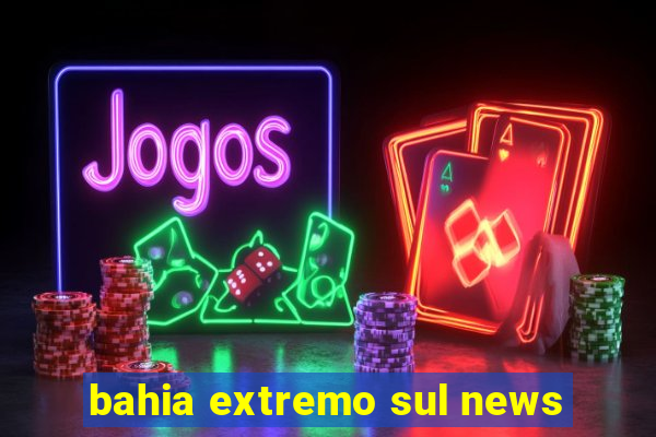 bahia extremo sul news